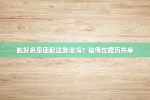 跑好意思团配送靠谱吗？信得过履历共享