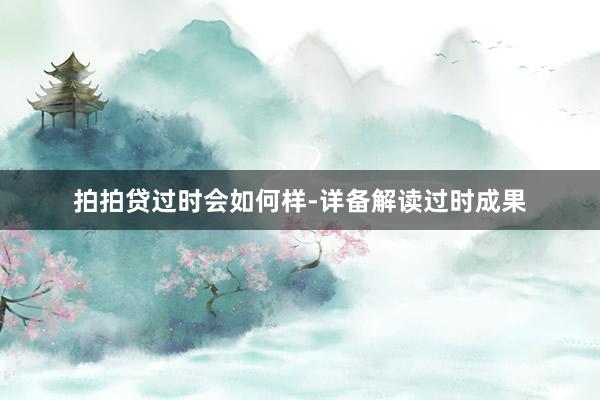 拍拍贷过时会如何样-详备解读过时成果