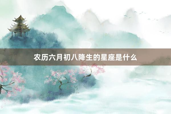 农历六月初八降生的星座是什么