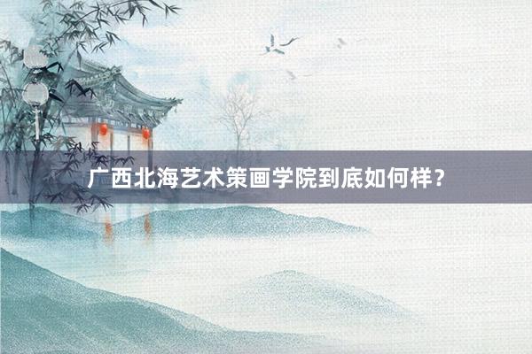 广西北海艺术策画学院到底如何样？
