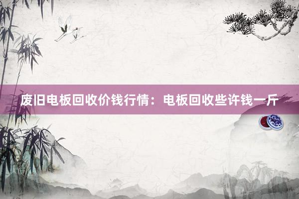 废旧电板回收价钱行情：电板回收些许钱一斤