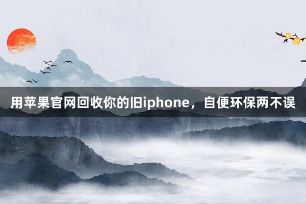 用苹果官网回收你的旧iphone，自便环保两不误