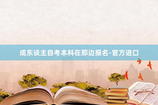 成东谈主自考本科在那边报名-官方进口