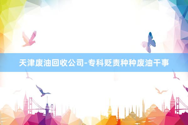 天津废油回收公司-专科贬责种种废油干事